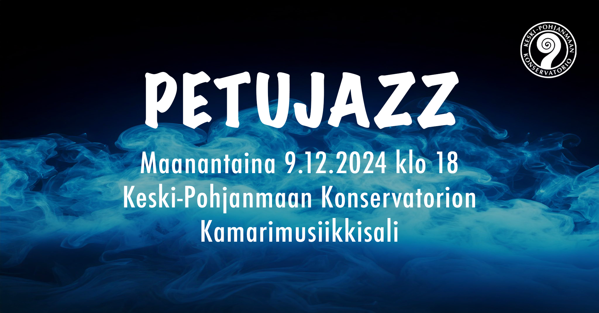 Kuvassa on musta tausta. Alareunassa aaltoilee sinivalkoista usvaa. Keskellä lukee valkoisella: "Petujazz Maanantaina 9.12.2024 klo 18 Keski-Pohjanmaan Konservatorion Kamarimusiikkisali". Oikeassa ylänurkassa on konservatorion pyöreä, valkoinen logo.